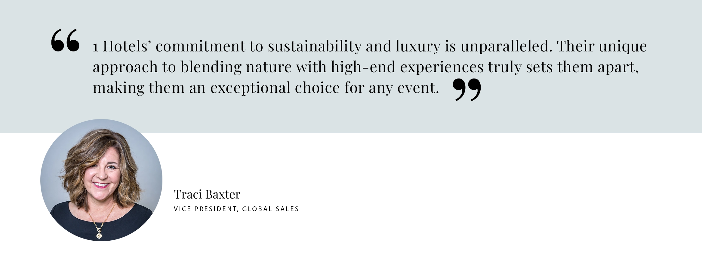 1 Hotels’ commitment to sustainability and luxury is unparalleled. Their unique approach to blending nature with high-end experiences truly sets them apart, making them an exceptional choice for any event. - Traci Baxter Vice President, Global Sales